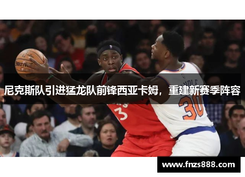 尼克斯队引进猛龙队前锋西亚卡姆，重建新赛季阵容
