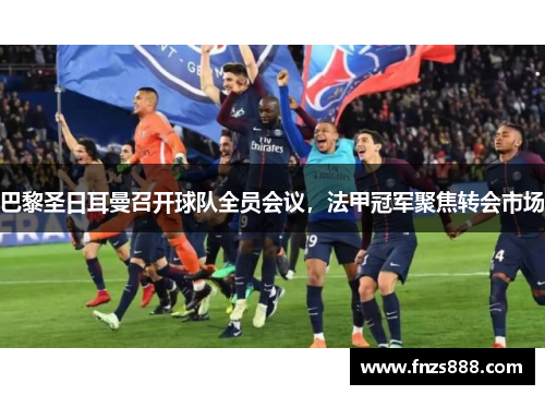 巴黎圣日耳曼召开球队全员会议，法甲冠军聚焦转会市场