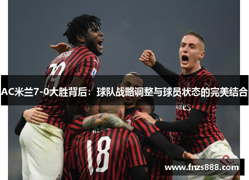 AC米兰7-0大胜背后：球队战略调整与球员状态的完美结合