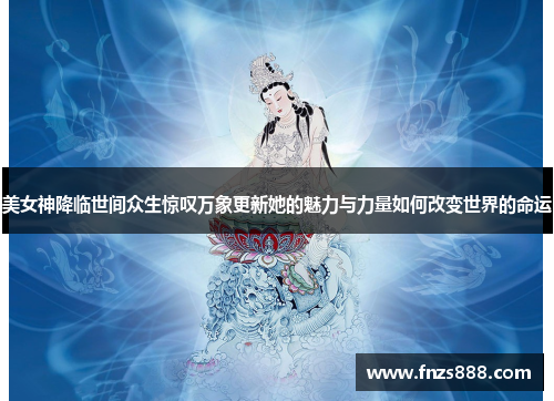 美女神降临世间众生惊叹万象更新她的魅力与力量如何改变世界的命运