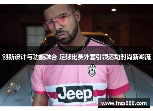 创新设计与功能融合 足球比赛外套引领运动时尚新潮流