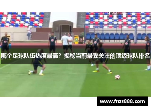 哪个足球队伍热度最高？揭秘当前最受关注的顶级球队排名