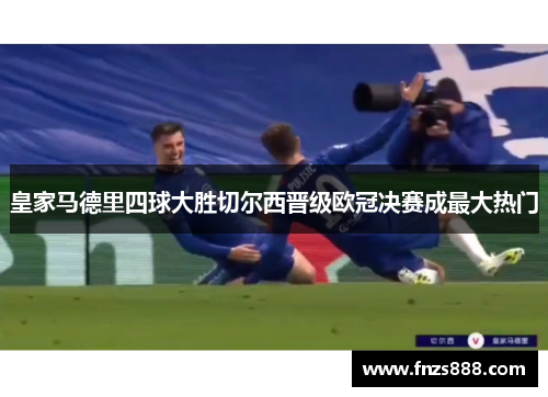 皇家马德里四球大胜切尔西晋级欧冠决赛成最大热门