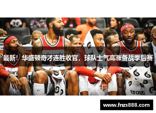 最新！华盛顿奇才连胜收官，球队士气高涨备战季后赛