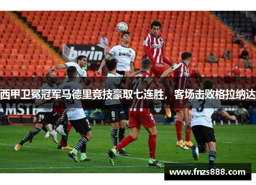 西甲卫冕冠军马德里竞技豪取七连胜，客场击败格拉纳达