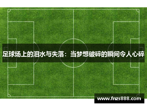 足球场上的泪水与失落：当梦想破碎的瞬间令人心碎