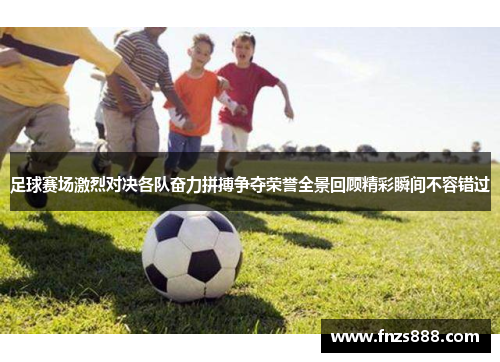 足球赛场激烈对决各队奋力拼搏争夺荣誉全景回顾精彩瞬间不容错过