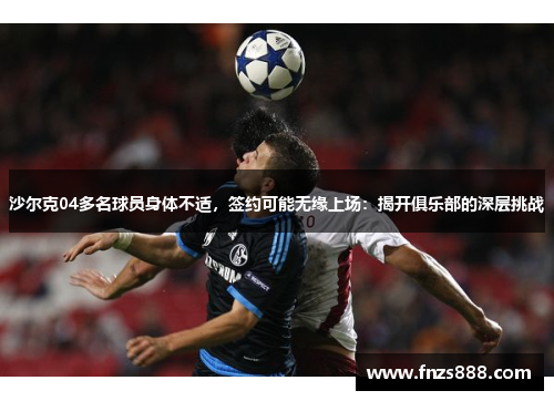 沙尔克04多名球员身体不适，签约可能无缘上场：揭开俱乐部的深层挑战