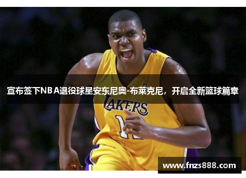 宣布签下NBA退役球星安东尼奥-布莱克尼，开启全新篮球篇章
