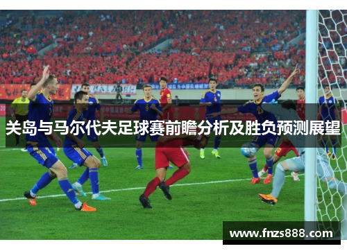 关岛与马尔代夫足球赛前瞻分析及胜负预测展望