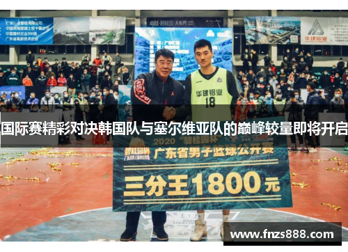 国际赛精彩对决韩国队与塞尔维亚队的巅峰较量即将开启