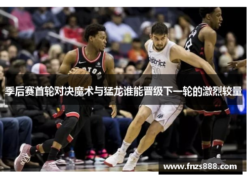 季后赛首轮对决魔术与猛龙谁能晋级下一轮的激烈较量