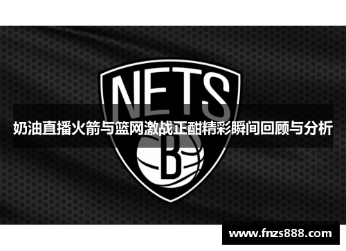 奶油直播火箭与篮网激战正酣精彩瞬间回顾与分析