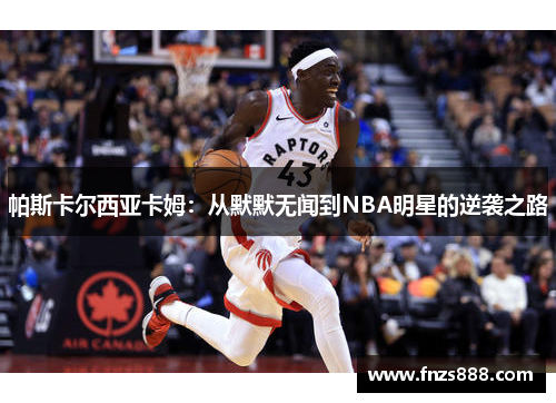 帕斯卡尔西亚卡姆：从默默无闻到NBA明星的逆袭之路