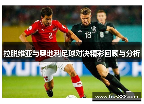 拉脱维亚与奥地利足球对决精彩回顾与分析