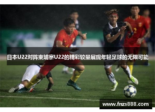 日本U22对阵柬埔寨U22的精彩较量展现年轻足球的无限可能