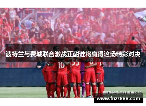 波特兰与费城联合激战正酣谁将赢得这场精彩对决
