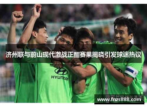 济州联与蔚山现代激战正酣赛果揭晓引发球迷热议