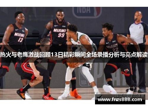 热火与老鹰激战回顾13日精彩瞬间全场录播分析与亮点解读