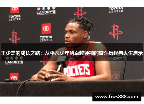 王少杰的成长之路：从平凡少年到卓越领袖的奋斗历程与人生启示