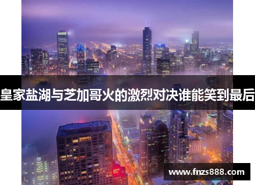 皇家盐湖与芝加哥火的激烈对决谁能笑到最后