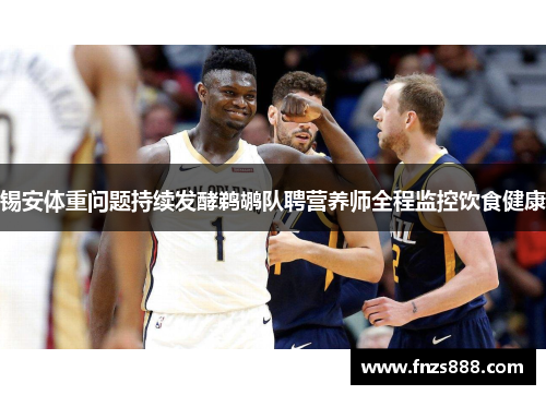 锡安体重问题持续发酵鹈鹕队聘营养师全程监控饮食健康