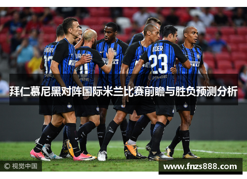 拜仁慕尼黑对阵国际米兰比赛前瞻与胜负预测分析