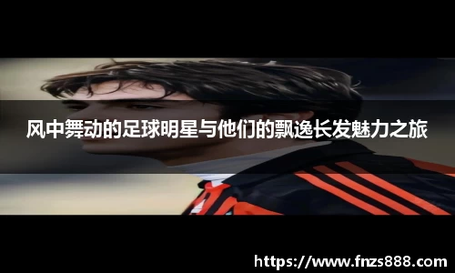 风中舞动的足球明星与他们的飘逸长发魅力之旅