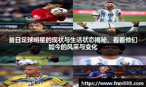 昔日足球明星的现状与生活状态揭秘，看看他们如今的风采与变化