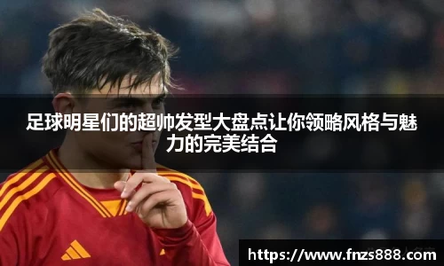 足球明星们的超帅发型大盘点让你领略风格与魅力的完美结合