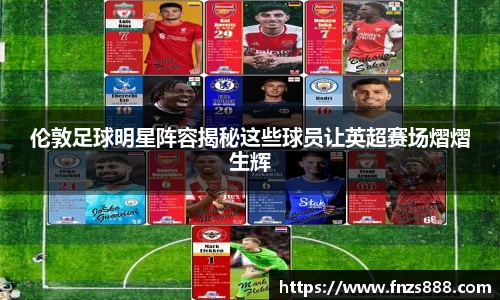 伦敦足球明星阵容揭秘这些球员让英超赛场熠熠生辉